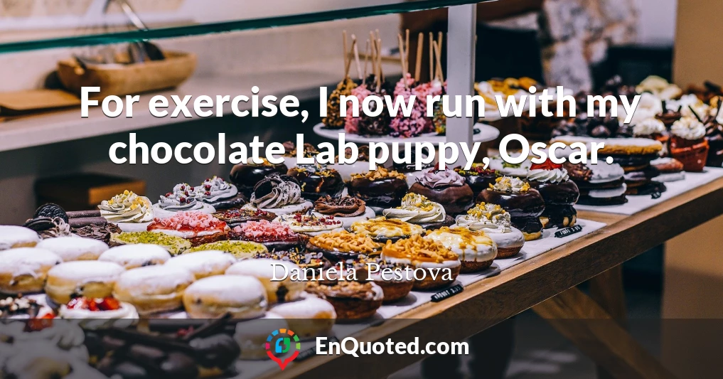 For exercise, I now run with my chocolate Lab puppy, Oscar.