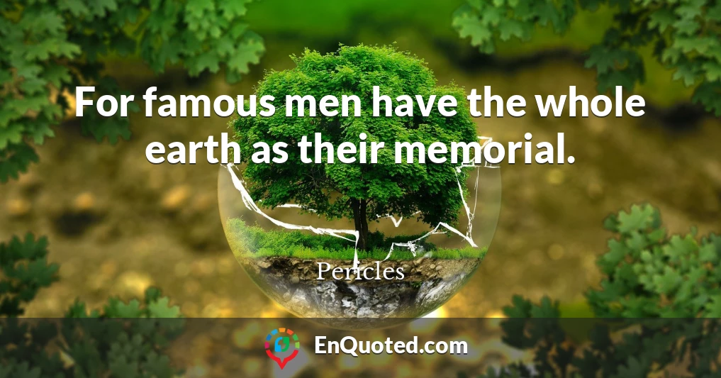 For famous men have the whole earth as their memorial.