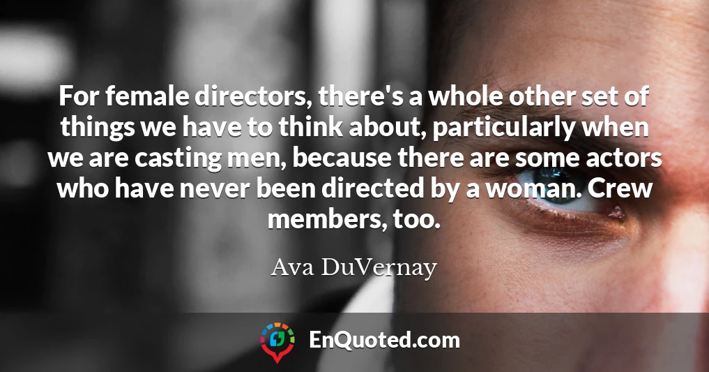 For female directors, there's a whole other set of things we have to think about, particularly when we are casting men, because there are some actors who have never been directed by a woman. Crew members, too.