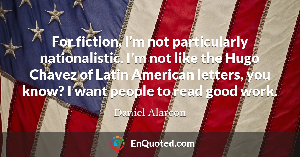 For fiction, I'm not particularly nationalistic. I'm not like the Hugo Chavez of Latin American letters, you know? I want people to read good work.