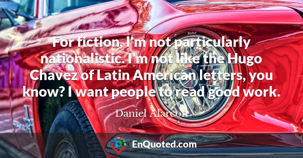 For fiction, I'm not particularly nationalistic. I'm not like the Hugo Chavez of Latin American letters, you know? I want people to read good work.