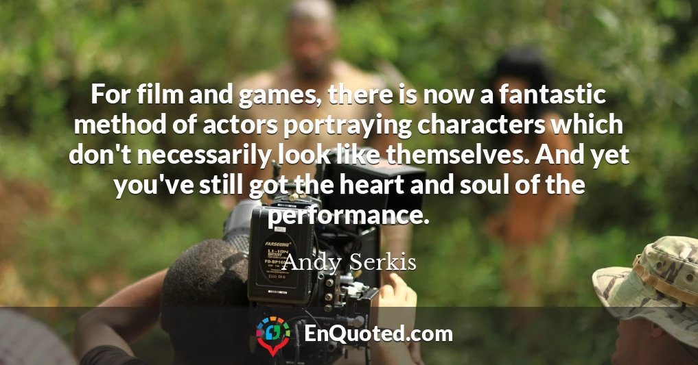 For film and games, there is now a fantastic method of actors portraying characters which don't necessarily look like themselves. And yet you've still got the heart and soul of the performance.