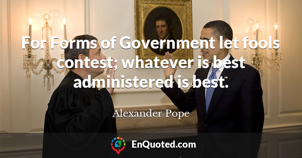 For Forms of Government let fools contest; whatever is best administered is best.