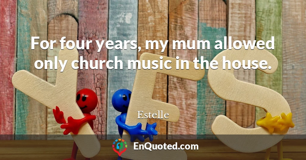 For four years, my mum allowed only church music in the house.
