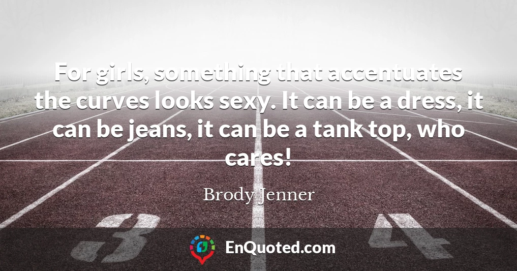 For girls, something that accentuates the curves looks sexy. It can be a dress, it can be jeans, it can be a tank top, who cares!