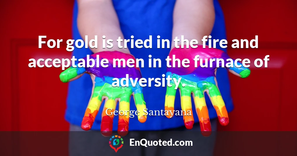 For gold is tried in the fire and acceptable men in the furnace of adversity.