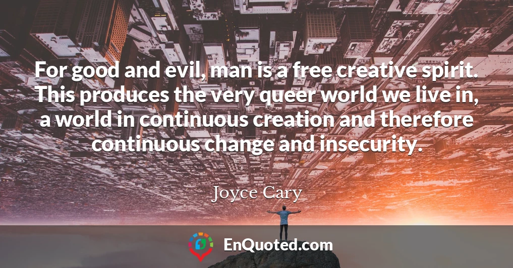 For good and evil, man is a free creative spirit. This produces the very queer world we live in, a world in continuous creation and therefore continuous change and insecurity.