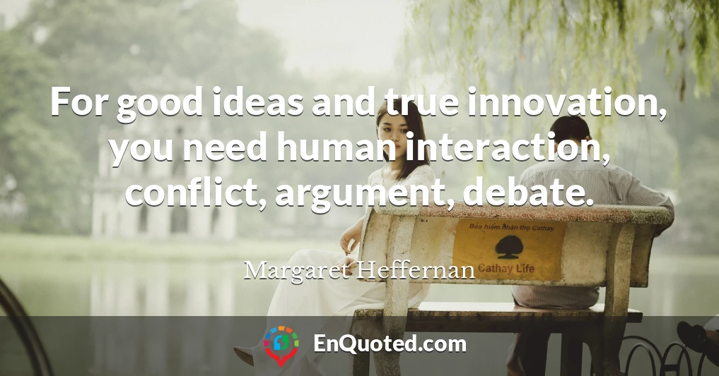 For good ideas and true innovation, you need human interaction, conflict, argument, debate.