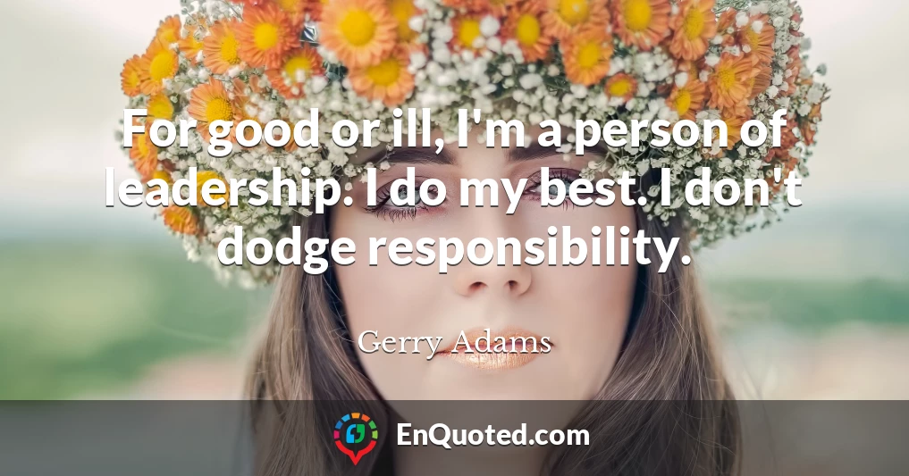 For good or ill, I'm a person of leadership. I do my best. I don't dodge responsibility.