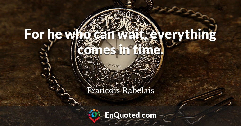 For he who can wait, everything comes in time.