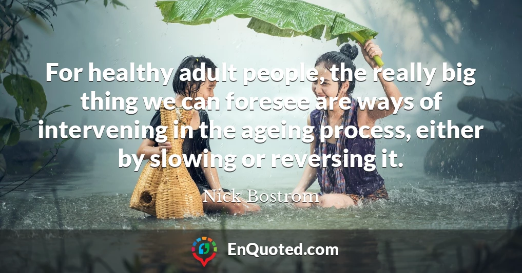 For healthy adult people, the really big thing we can foresee are ways of intervening in the ageing process, either by slowing or reversing it.