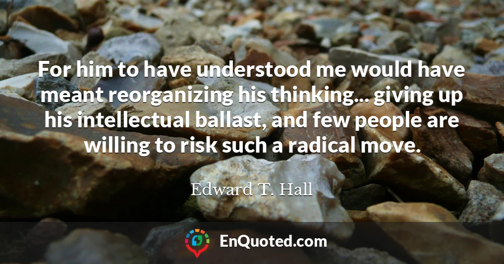 For him to have understood me would have meant reorganizing his thinking... giving up his intellectual ballast, and few people are willing to risk such a radical move.
