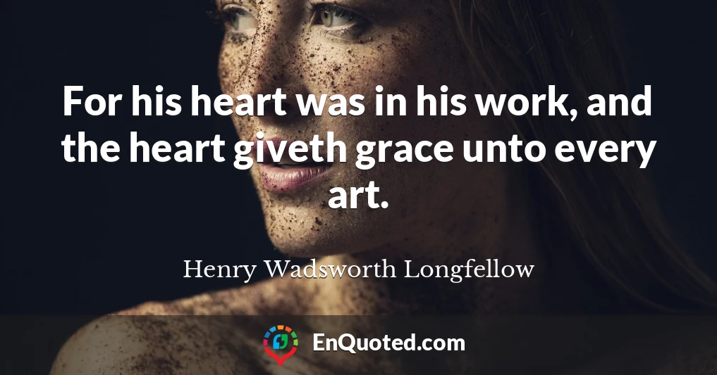 For his heart was in his work, and the heart giveth grace unto every art.