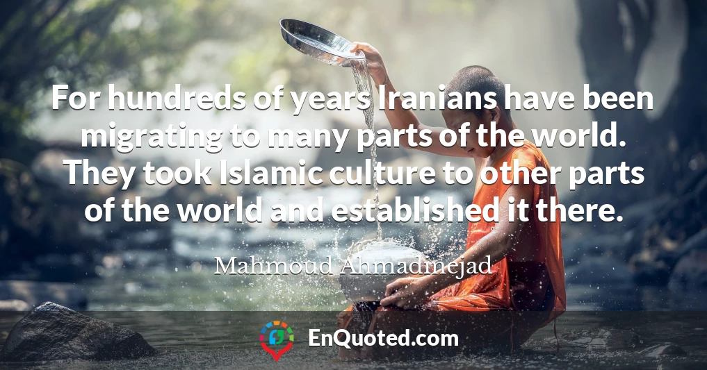 For hundreds of years Iranians have been migrating to many parts of the world. They took Islamic culture to other parts of the world and established it there.