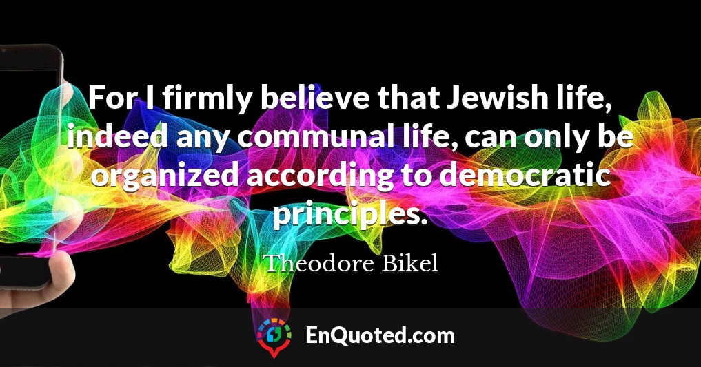 For I firmly believe that Jewish life, indeed any communal life, can only be organized according to democratic principles.