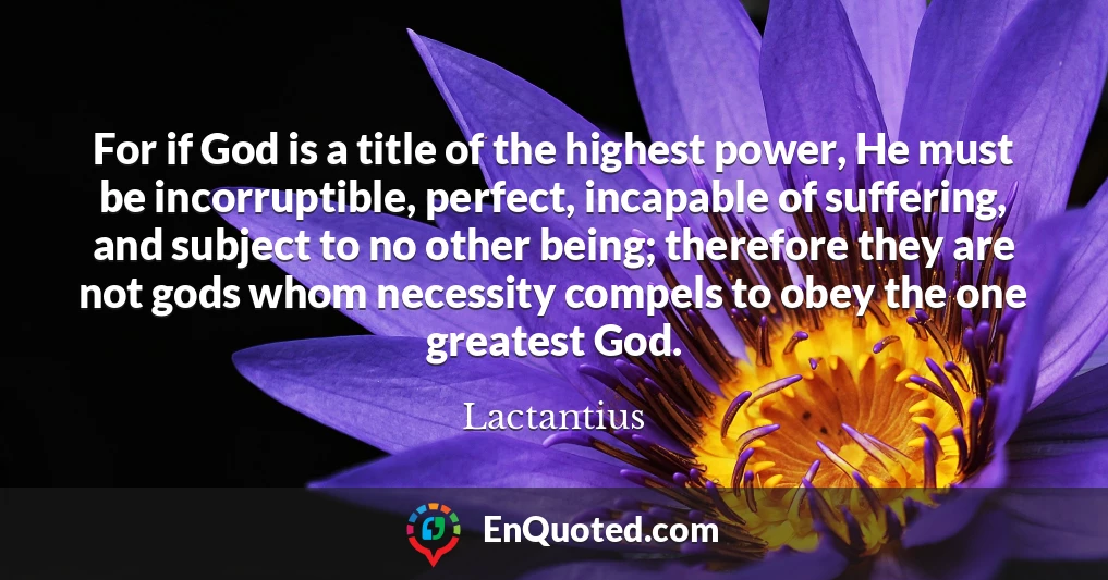 For if God is a title of the highest power, He must be incorruptible, perfect, incapable of suffering, and subject to no other being; therefore they are not gods whom necessity compels to obey the one greatest God.