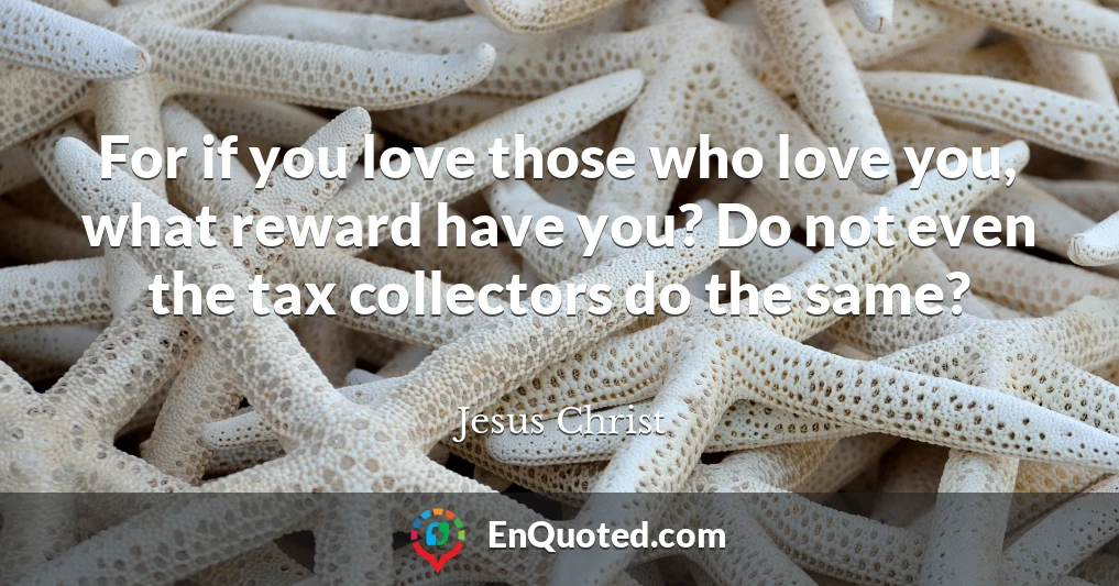 For if you love those who love you, what reward have you? Do not even the tax collectors do the same?