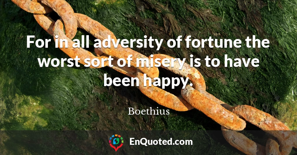 For in all adversity of fortune the worst sort of misery is to have been happy.