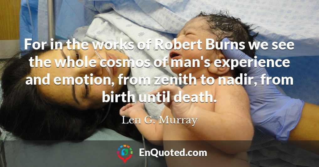For in the works of Robert Burns we see the whole cosmos of man's experience and emotion, from zenith to nadir, from birth until death.