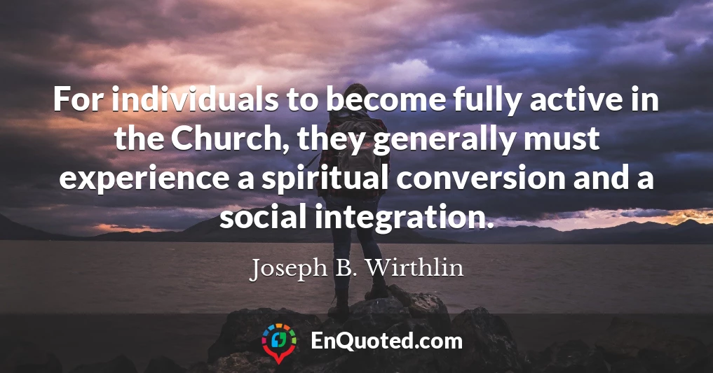 For individuals to become fully active in the Church, they generally must experience a spiritual conversion and a social integration.