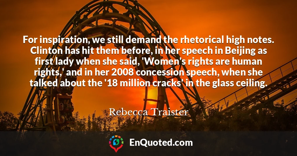 For inspiration, we still demand the rhetorical high notes. Clinton has hit them before, in her speech in Beijing as first lady when she said, 'Women's rights are human rights,' and in her 2008 concession speech, when she talked about the '18 million cracks' in the glass ceiling.