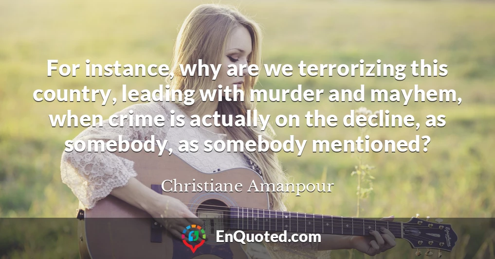 For instance, why are we terrorizing this country, leading with murder and mayhem, when crime is actually on the decline, as somebody, as somebody mentioned?