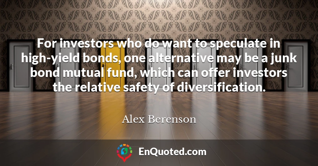 For investors who do want to speculate in high-yield bonds, one alternative may be a junk bond mutual fund, which can offer investors the relative safety of diversification.