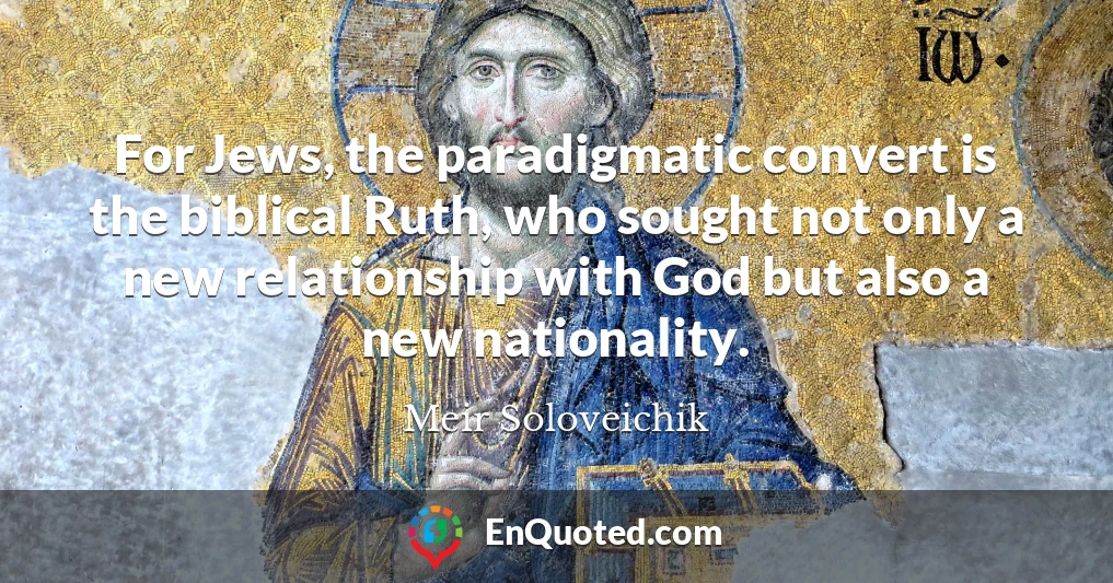 For Jews, the paradigmatic convert is the biblical Ruth, who sought not only a new relationship with God but also a new nationality.