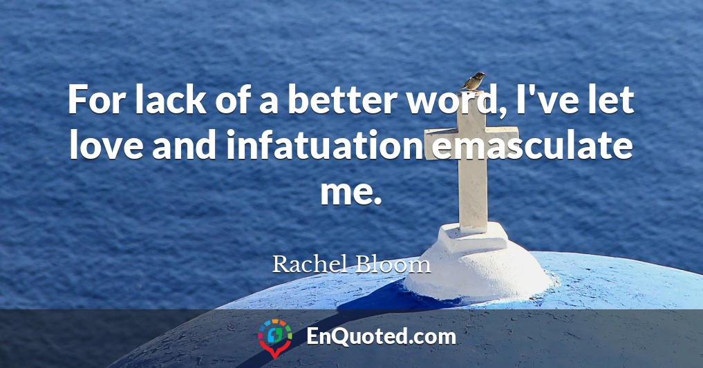 For lack of a better word, I've let love and infatuation emasculate me.