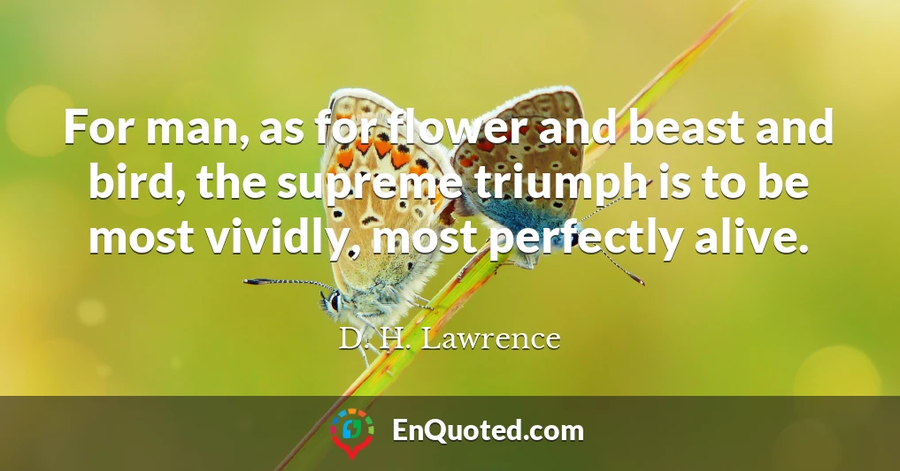 For man, as for flower and beast and bird, the supreme triumph is to be most vividly, most perfectly alive.