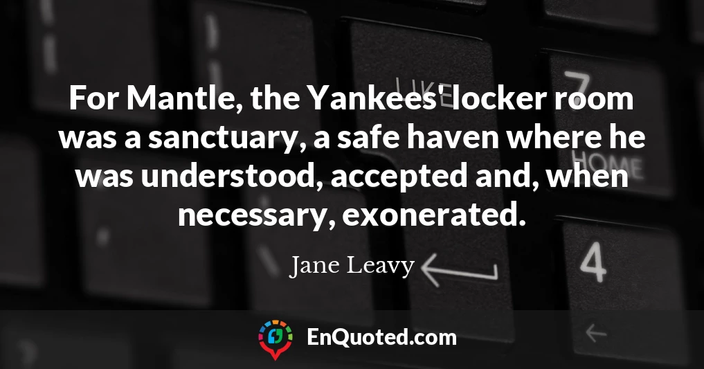 For Mantle, the Yankees' locker room was a sanctuary, a safe haven where he was understood, accepted and, when necessary, exonerated.