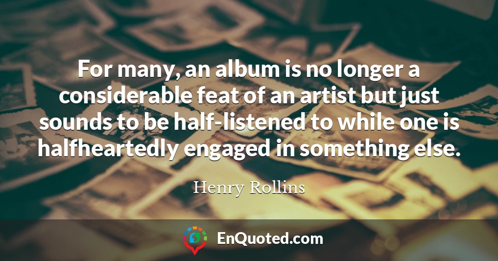 For many, an album is no longer a considerable feat of an artist but just sounds to be half-listened to while one is halfheartedly engaged in something else.