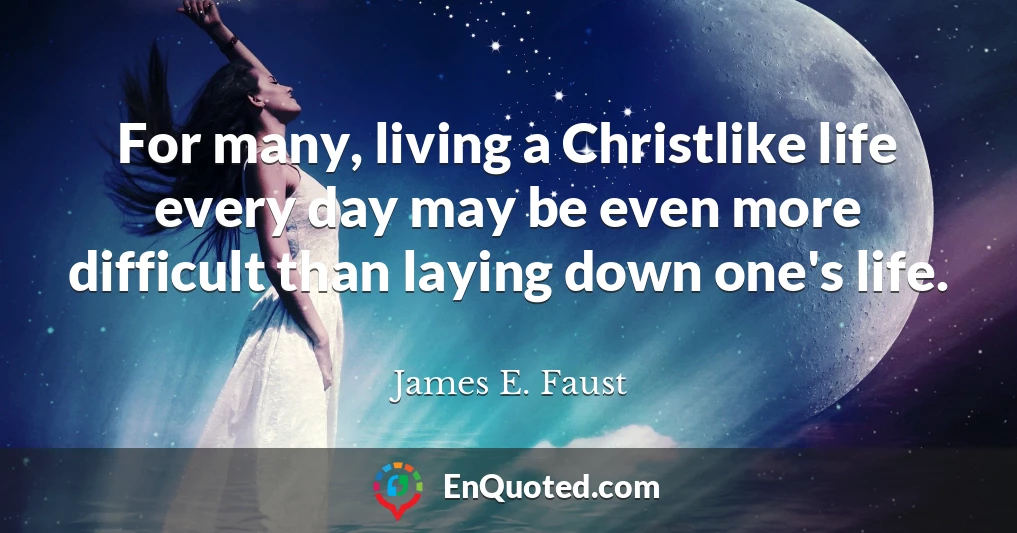 For many, living a Christlike life every day may be even more difficult than laying down one's life.