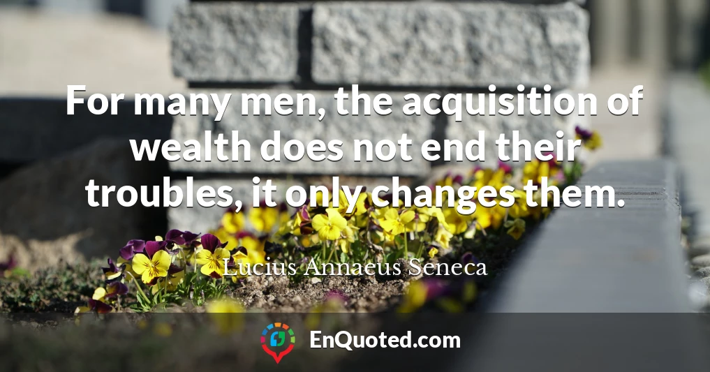 For many men, the acquisition of wealth does not end their troubles, it only changes them.