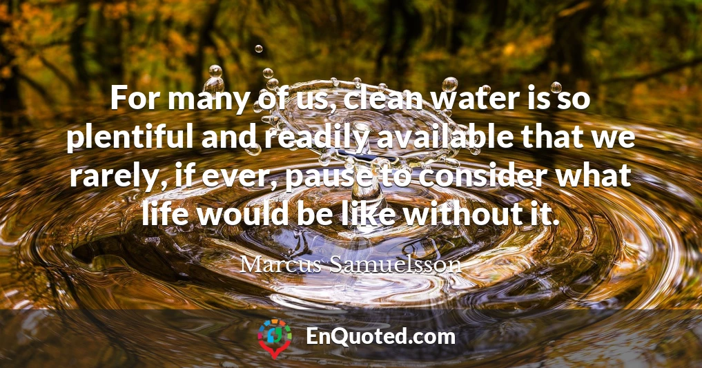 For many of us, clean water is so plentiful and readily available that we rarely, if ever, pause to consider what life would be like without it.