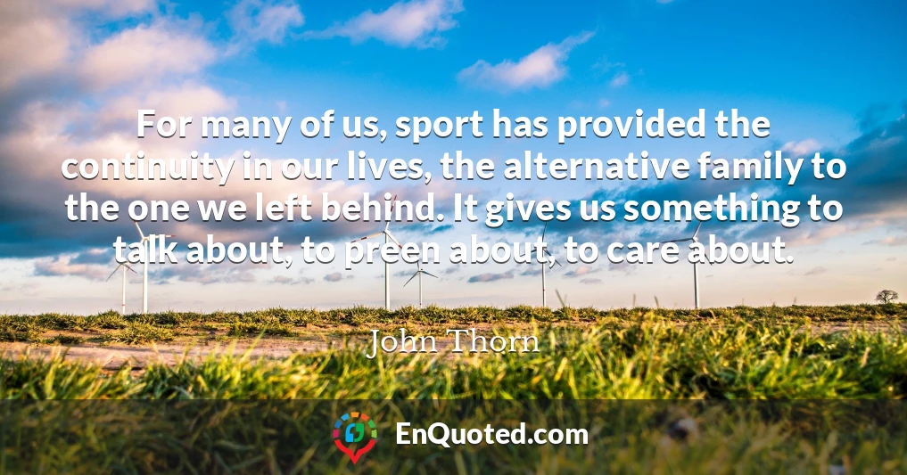 For many of us, sport has provided the continuity in our lives, the alternative family to the one we left behind. It gives us something to talk about, to preen about, to care about.