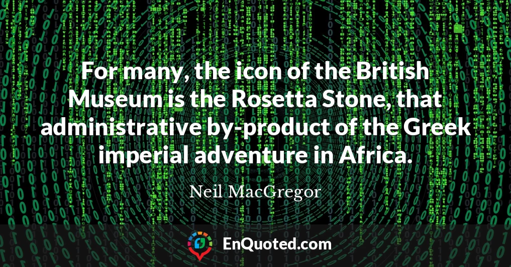 For many, the icon of the British Museum is the Rosetta Stone, that administrative by-product of the Greek imperial adventure in Africa.