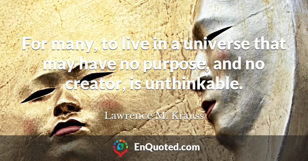For many, to live in a universe that may have no purpose, and no creator, is unthinkable.