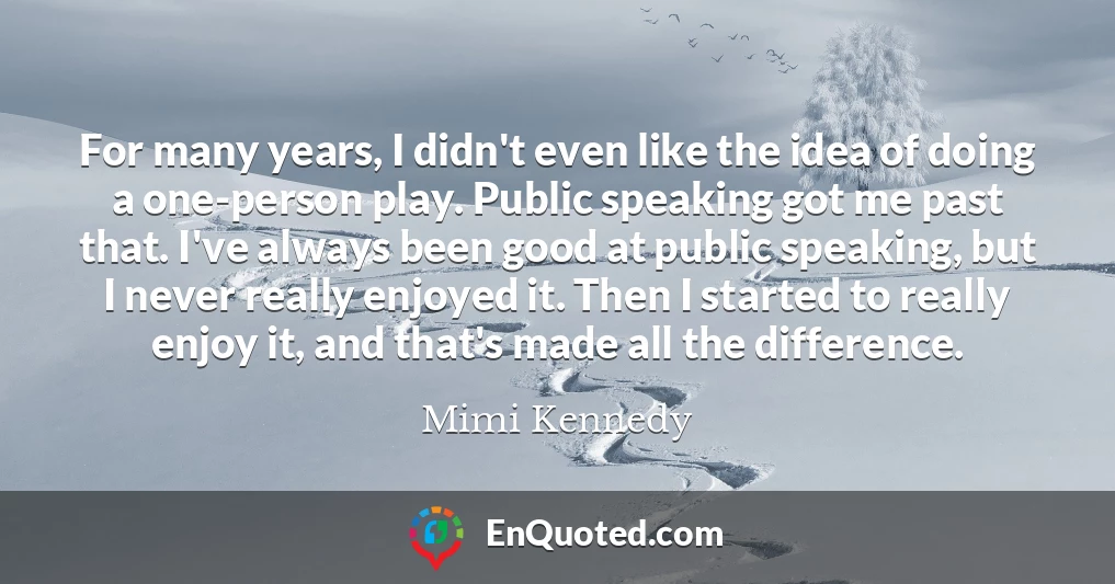 For many years, I didn't even like the idea of doing a one-person play. Public speaking got me past that. I've always been good at public speaking, but I never really enjoyed it. Then I started to really enjoy it, and that's made all the difference.
