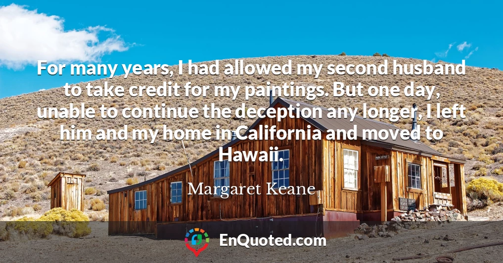 For many years, I had allowed my second husband to take credit for my paintings. But one day, unable to continue the deception any longer, I left him and my home in California and moved to Hawaii.