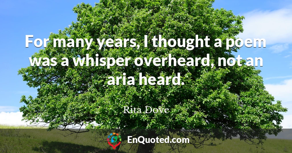 For many years, I thought a poem was a whisper overheard, not an aria heard.
