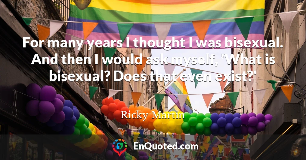 For many years I thought I was bisexual. And then I would ask myself, 'What is bisexual? Does that even exist?'