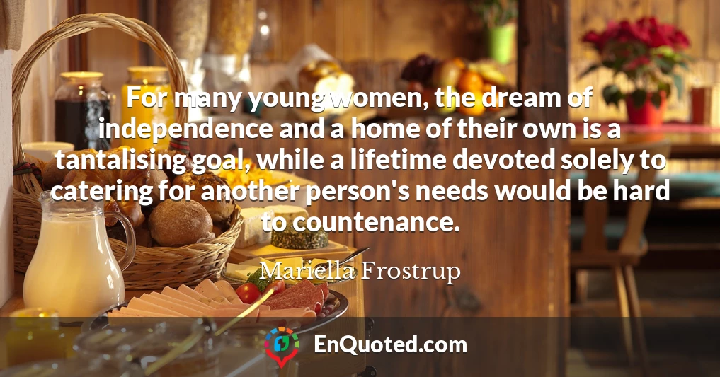 For many young women, the dream of independence and a home of their own is a tantalising goal, while a lifetime devoted solely to catering for another person's needs would be hard to countenance.
