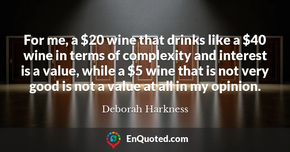 For me, a $20 wine that drinks like a $40 wine in terms of complexity and interest is a value, while a $5 wine that is not very good is not a value at all in my opinion.