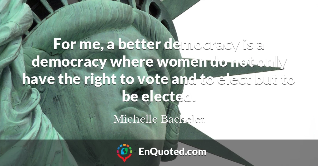 For me, a better democracy is a democracy where women do not only have the right to vote and to elect but to be elected.