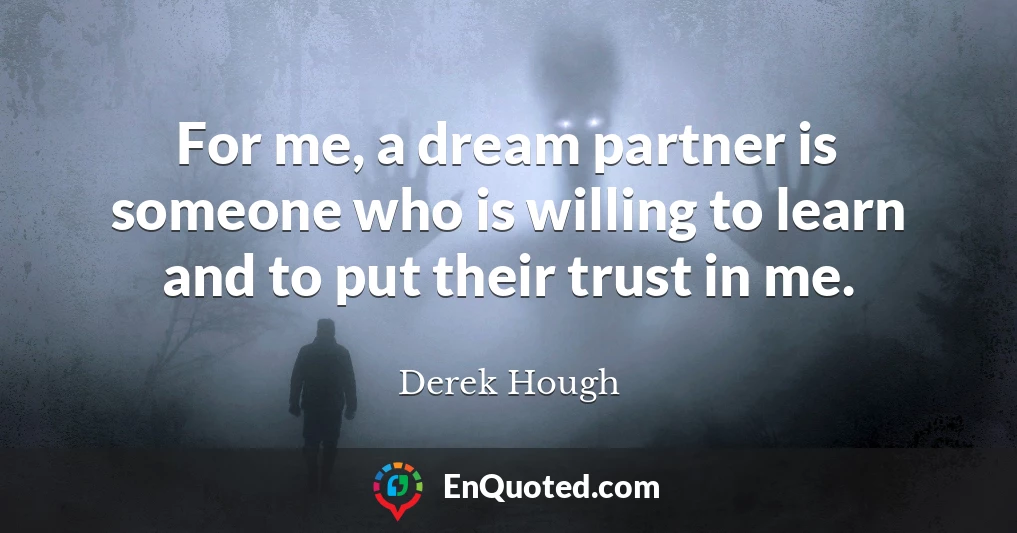 For me, a dream partner is someone who is willing to learn and to put their trust in me.