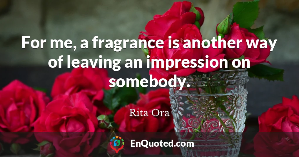 For me, a fragrance is another way of leaving an impression on somebody.
