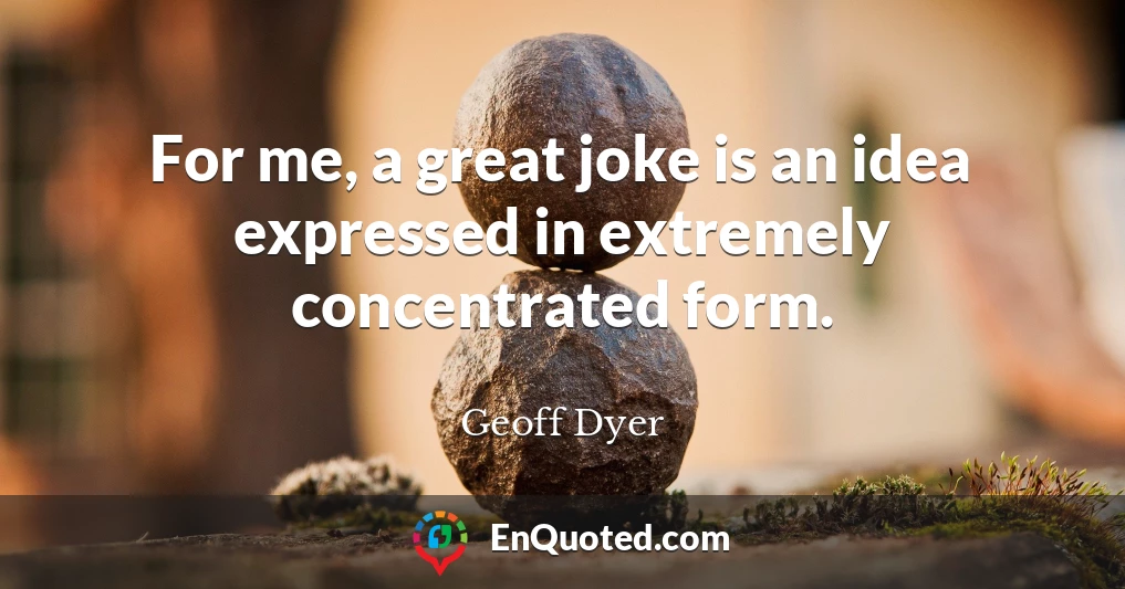 For me, a great joke is an idea expressed in extremely concentrated form.