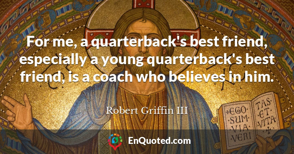 For me, a quarterback's best friend, especially a young quarterback's best friend, is a coach who believes in him.