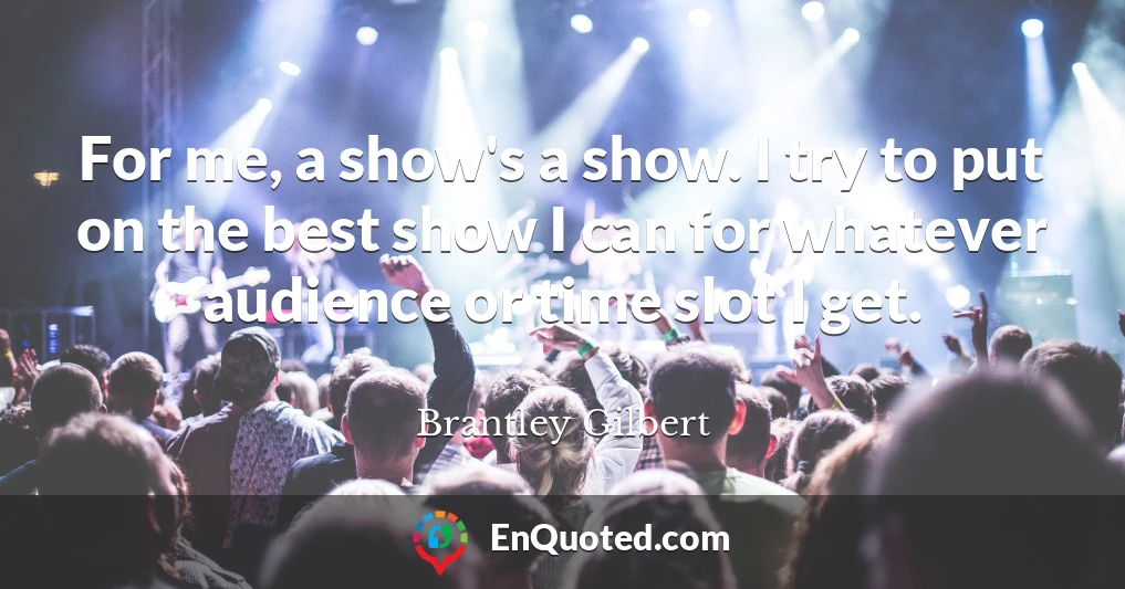 For me, a show's a show. I try to put on the best show I can for whatever audience or time slot I get.